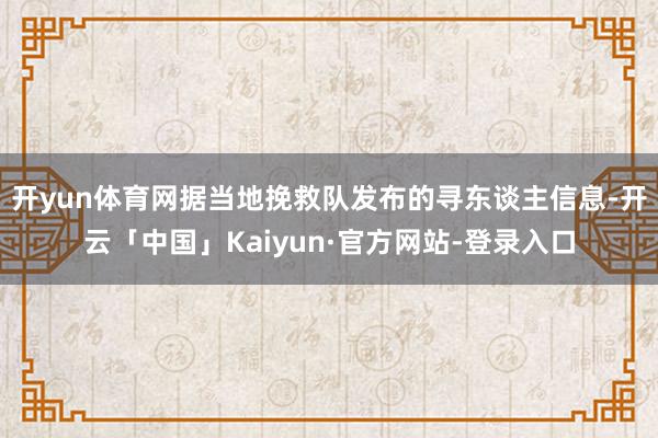 开yun体育网据当地挽救队发布的寻东谈主信息-开云「中国」Kaiyun·官方网站-登录入口