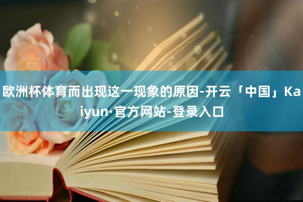 欧洲杯体育而出现这一现象的原因-开云「中国」Kaiyun·官方网站-登录入口