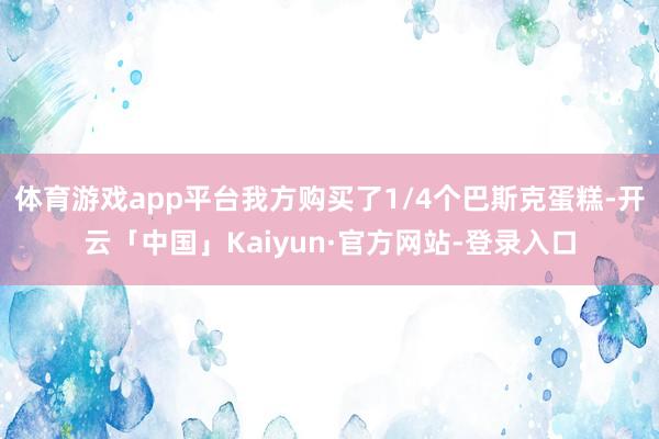 体育游戏app平台我方购买了1/4个巴斯克蛋糕-开云「中国」Kaiyun·官方网站-登录入口