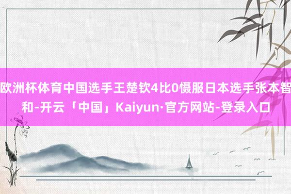 欧洲杯体育中国选手王楚钦4比0慑服日本选手张本智和-开云「中国」Kaiyun·官方网站-登录入口