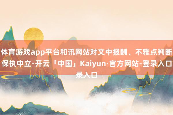 体育游戏app平台和讯网站对文中报酬、不雅点判断保执中立-开云「中国」Kaiyun·官方网站-登录入口