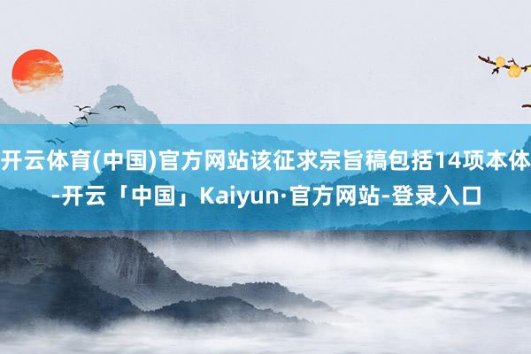 开云体育(中国)官方网站该征求宗旨稿包括14项本体-开云「中国」Kaiyun·官方网站-登录入口