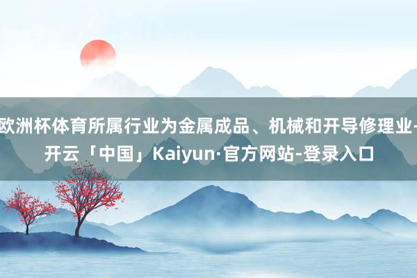 欧洲杯体育所属行业为金属成品、机械和开导修理业-开云「中国」Kaiyun·官方网站-登录入口