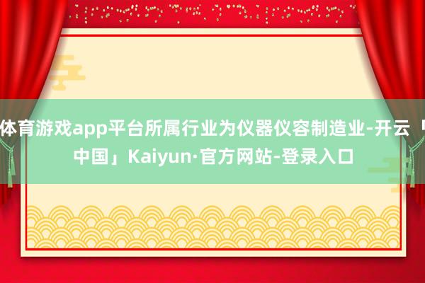 体育游戏app平台所属行业为仪器仪容制造业-开云「中国」Kaiyun·官方网站-登录入口