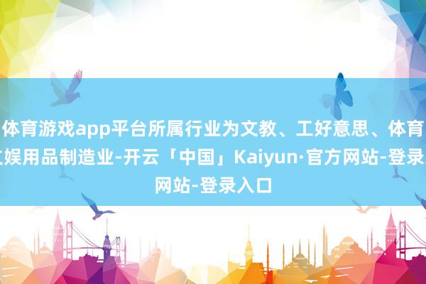体育游戏app平台所属行业为文教、工好意思、体育和文娱用品制造业-开云「中国」Kaiyun·官方网站-登录入口