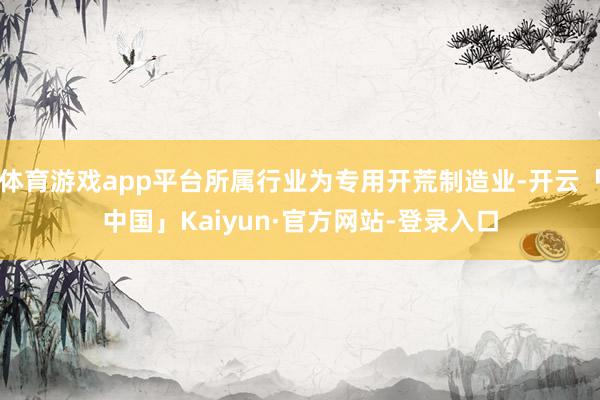体育游戏app平台所属行业为专用开荒制造业-开云「中国」Kaiyun·官方网站-登录入口