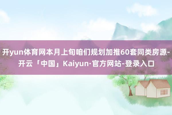 开yun体育网本月上旬咱们规划加推60套同类房源-开云「中国」Kaiyun·官方网站-登录入口