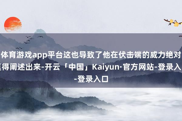 体育游戏app平台这也导致了他在伏击端的威力绝对莫得阐述出来-开云「中国」Kaiyun·官方网站-登录入口