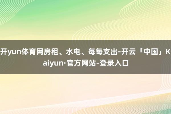 开yun体育网房租、水电、每每支出-开云「中国」Kaiyun·官方网站-登录入口