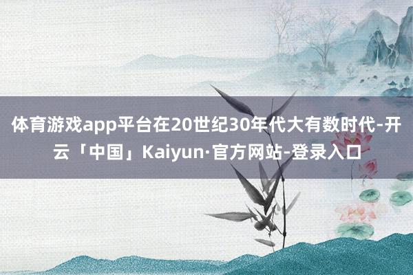 体育游戏app平台在20世纪30年代大有数时代-开云「中国」Kaiyun·官方网站-登录入口