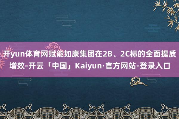 开yun体育网赋能如康集团在2B、2C标的全面提质增效-开云「中国」Kaiyun·官方网站-登录入口