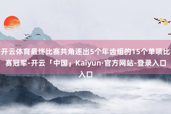 开云体育最终比赛共角逐出5个年齿组的15个单项比赛冠军-开云「中国」Kaiyun·官方网站-登录入口