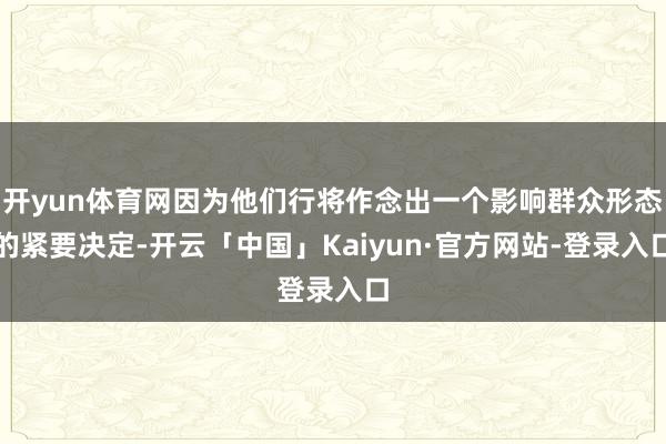 开yun体育网因为他们行将作念出一个影响群众形态的紧要决定-开云「中国」Kaiyun·官方网站-登录入口