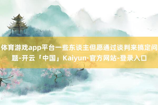 体育游戏app平台一些东谈主但愿通过谈判来搞定问题-开云「中国」Kaiyun·官方网站-登录入口