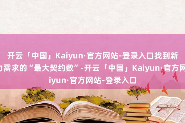 开云「中国」Kaiyun·官方网站-登录入口找到新老车主对权力需求的“最大契约数”-开云「中国」Kaiyun·官方网站-登录入口