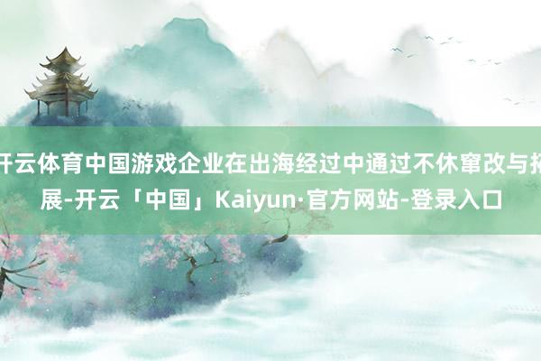 开云体育中国游戏企业在出海经过中通过不休窜改与拓展-开云「中国」Kaiyun·官方网站-登录入口