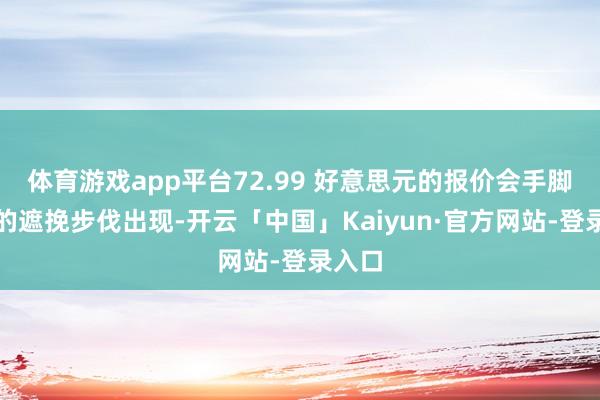 体育游戏app平台72.99 好意思元的报价会手脚终末的遮挽步伐出现-开云「中国」Kaiyun·官方网站-登录入口