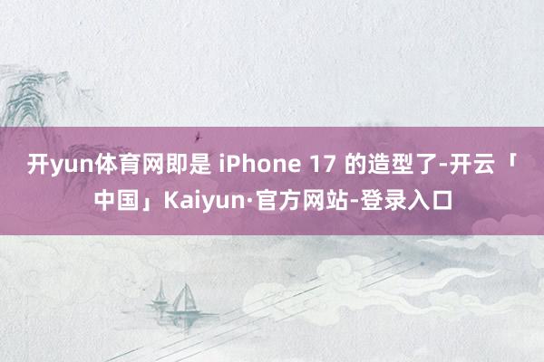 开yun体育网即是 iPhone 17 的造型了-开云「中国」Kaiyun·官方网站-登录入口