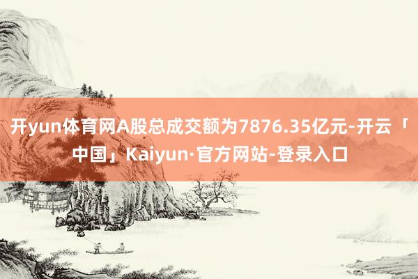 开yun体育网A股总成交额为7876.35亿元-开云「中国」Kaiyun·官方网站-登录入口