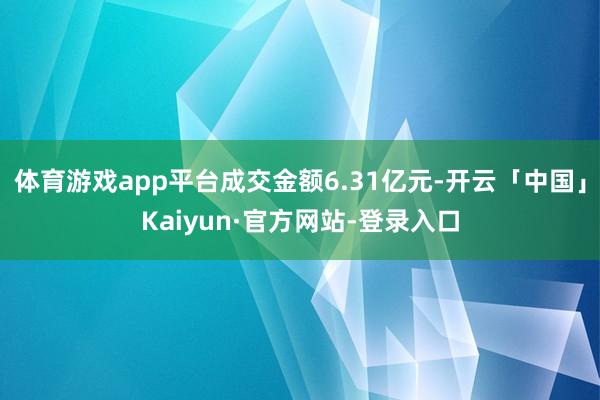 体育游戏app平台成交金额6.31亿元-开云「中国」Kaiyun·官方网站-登录入口