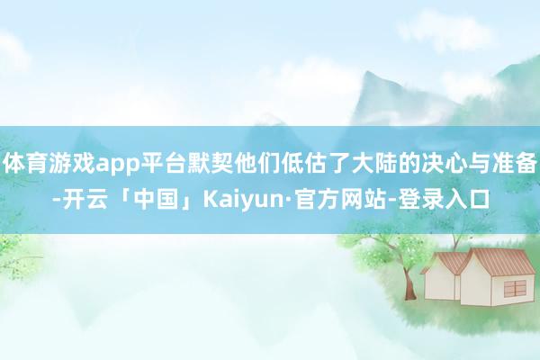 体育游戏app平台默契他们低估了大陆的决心与准备-开云「中国」Kaiyun·官方网站-登录入口