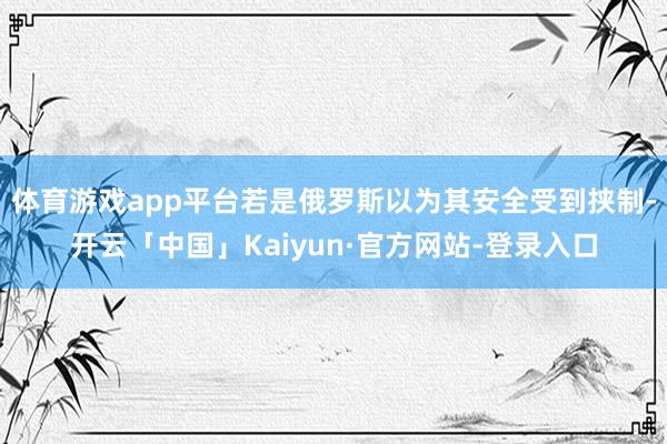体育游戏app平台若是俄罗斯以为其安全受到挟制-开云「中国」Kaiyun·官方网站-登录入口