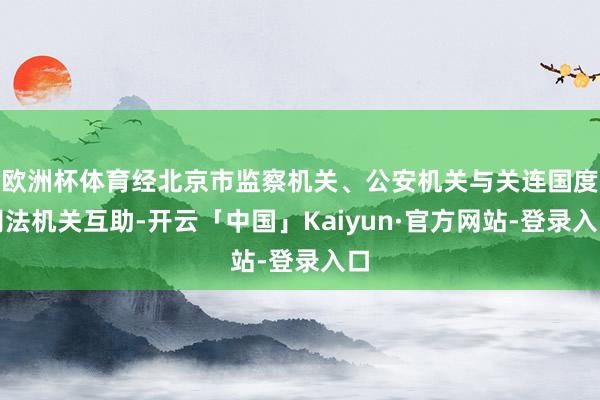 欧洲杯体育经北京市监察机关、公安机关与关连国度司法机关互助-开云「中国」Kaiyun·官方网站-登录入口