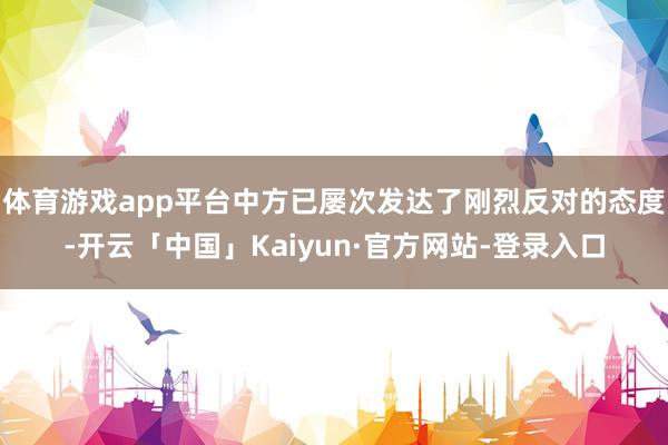 体育游戏app平台中方已屡次发达了刚烈反对的态度-开云「中国」Kaiyun·官方网站-登录入口