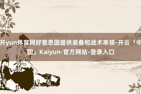 开yun体育网好意思国提供装备和战术率领-开云「中国」Kaiyun·官方网站-登录入口