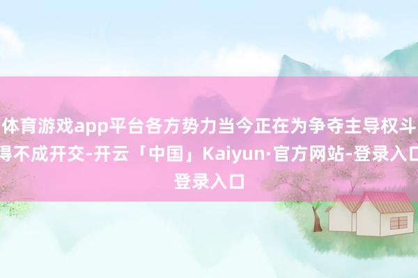 体育游戏app平台各方势力当今正在为争夺主导权斗得不成开交-开云「中国」Kaiyun·官方网站-登录入口