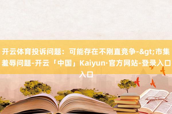 开云体育投诉问题：可能存在不刚直竞争->市集羞辱问题-开云「中国」Kaiyun·官方网站-登录入口