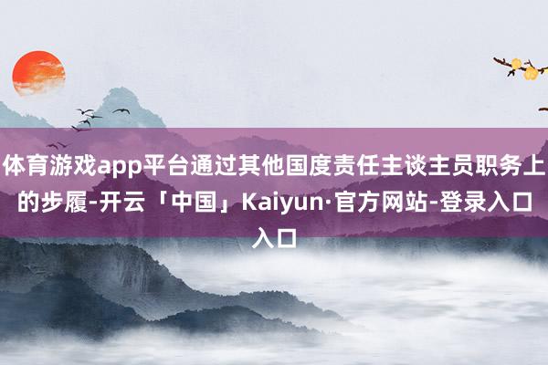体育游戏app平台通过其他国度责任主谈主员职务上的步履-开云「中国」Kaiyun·官方网站-登录入口