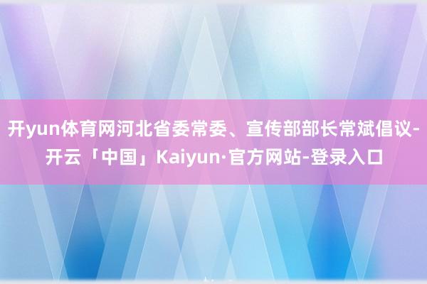开yun体育网河北省委常委、宣传部部长常斌倡议-开云「中国」Kaiyun·官方网站-登录入口