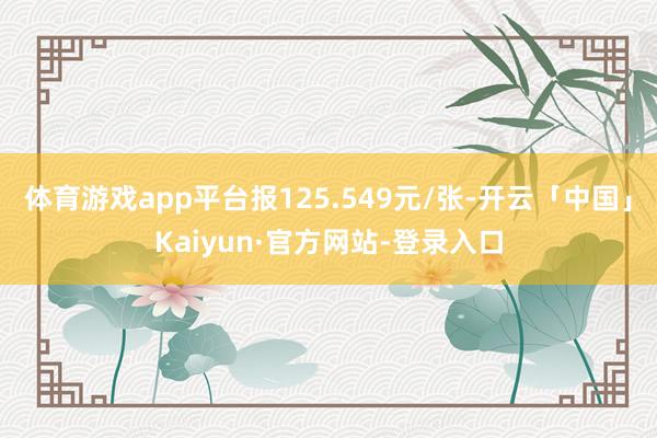 体育游戏app平台报125.549元/张-开云「中国」Kaiyun·官方网站-登录入口