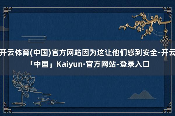开云体育(中国)官方网站因为这让他们感到安全-开云「中国」Kaiyun·官方网站-登录入口