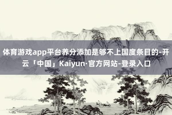 体育游戏app平台养分添加是够不上国度条目的-开云「中国」Kaiyun·官方网站-登录入口