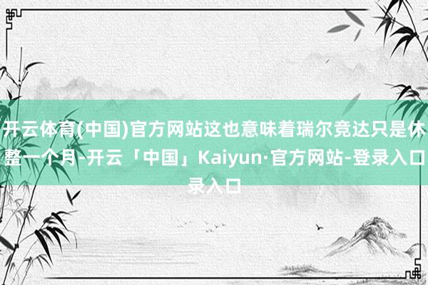 开云体育(中国)官方网站这也意味着瑞尔竞达只是休整一个月-开云「中国」Kaiyun·官方网站-登录入口