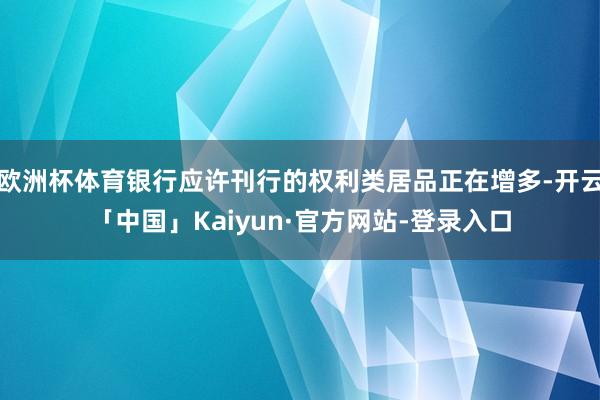 欧洲杯体育银行应许刊行的权利类居品正在增多-开云「中国」Kaiyun·官方网站-登录入口