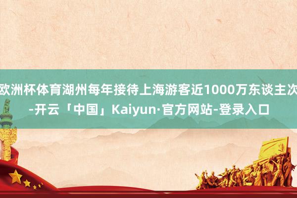 欧洲杯体育湖州每年接待上海游客近1000万东谈主次-开云「中国」Kaiyun·官方网站-登录入口