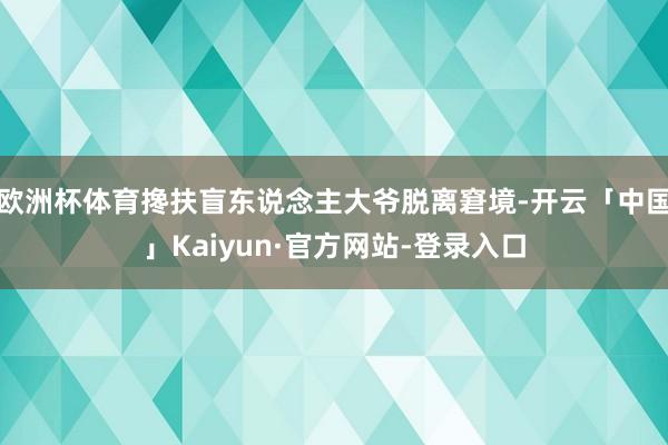 欧洲杯体育搀扶盲东说念主大爷脱离窘境-开云「中国」Kaiyun·官方网站-登录入口