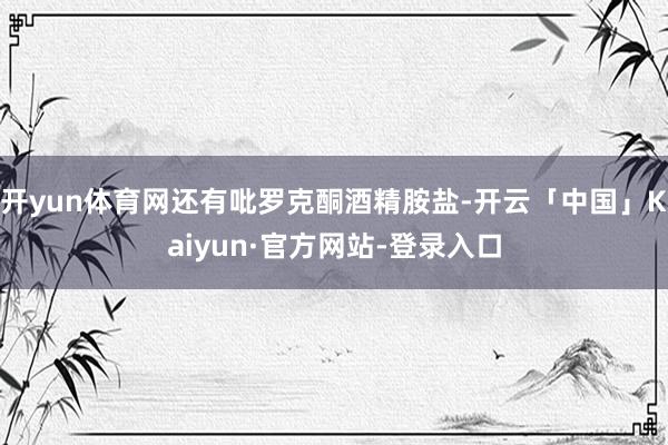 开yun体育网还有吡罗克酮酒精胺盐-开云「中国」Kaiyun·官方网站-登录入口