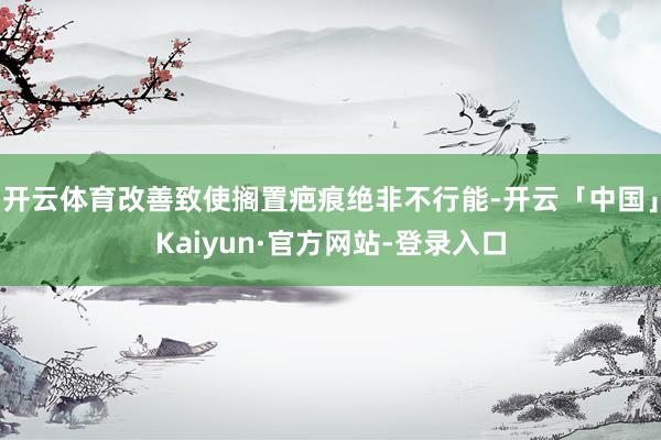 开云体育改善致使搁置疤痕绝非不行能-开云「中国」Kaiyun·官方网站-登录入口