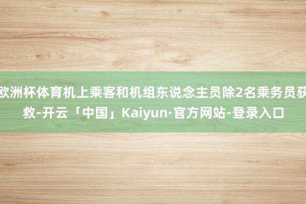 欧洲杯体育机上乘客和机组东说念主员除2名乘务员获救-开云「中国」Kaiyun·官方网站-登录入口