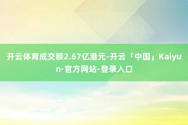 开云体育成交额2.67亿港元-开云「中国」Kaiyun·官方网站-登录入口