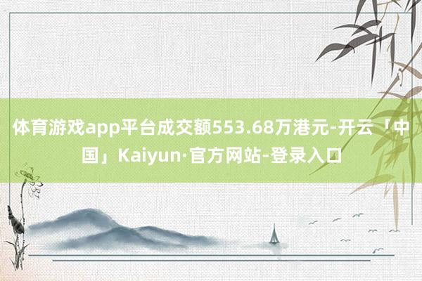 体育游戏app平台成交额553.68万港元-开云「中国」Kaiyun·官方网站-登录入口