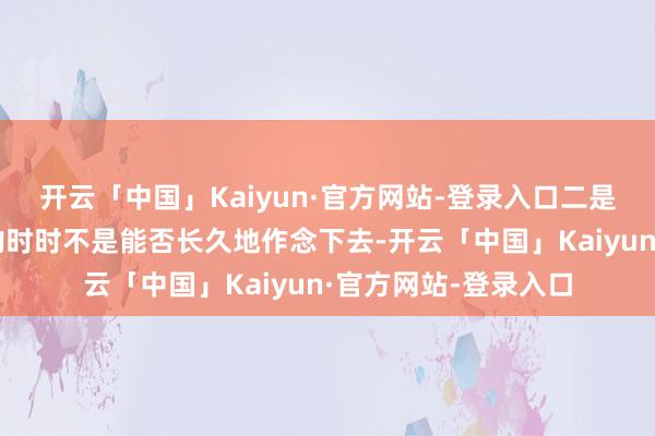 开云「中国」Kaiyun·官方网站-登录入口二是侦察成见首要的斟酌时时不是能否长久地作念下去-开云「中国」Kaiyun·官方网站-登录入口