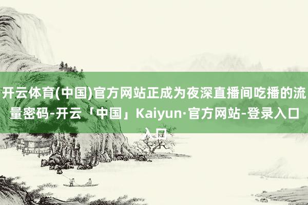 开云体育(中国)官方网站正成为夜深直播间吃播的流量密码-开云「中国」Kaiyun·官方网站-登录入口