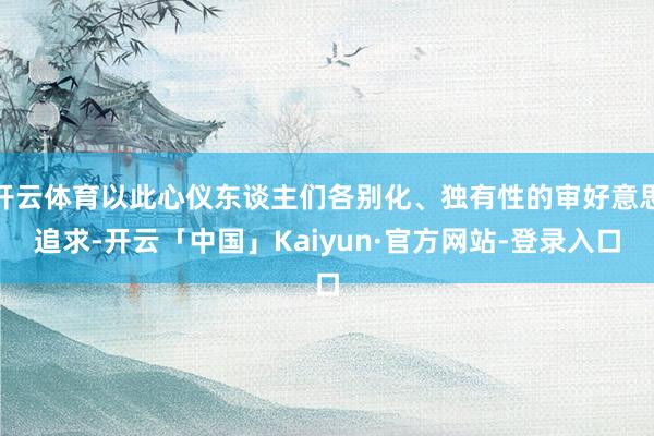 开云体育以此心仪东谈主们各别化、独有性的审好意思追求-开云「中国」Kaiyun·官方网站-登录入口