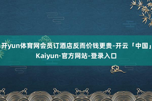 开yun体育网会员订酒店反而价钱更贵-开云「中国」Kaiyun·官方网站-登录入口