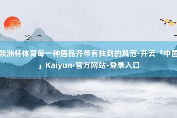 欧洲杯体育每一种居品齐带有独到的风范-开云「中国」Kaiyun·官方网站-登录入口